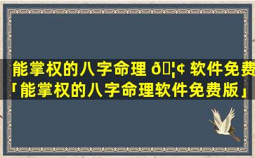 能掌权的八字命理 🦢 软件免费「能掌权的八字命理软件免费版」